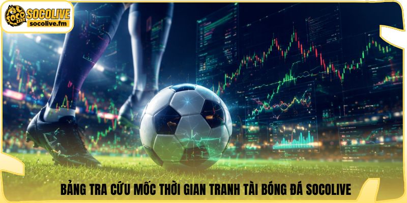 Bảng tra cứu mốc thời gian tranh tài bóng đá Socolive