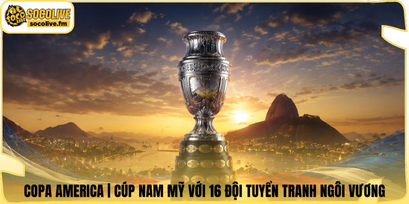 Copa America | Cúp Nam Mỹ Với 16 Đội Tuyển Tranh Ngôi Vương