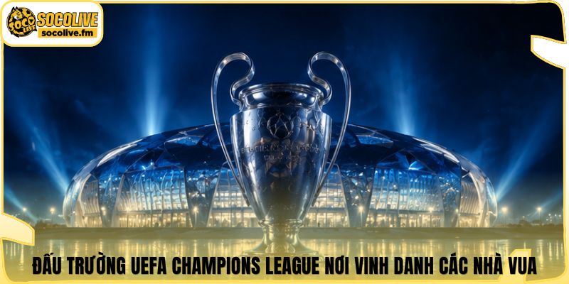 Đấu trường UEFA Champions League nơi vinh danh các nhà vua