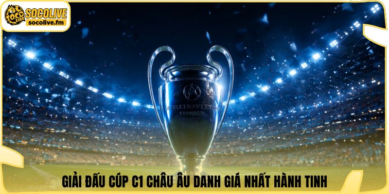 Giải đấu cúp C1 châu Âu danh giá nhất hành tinh