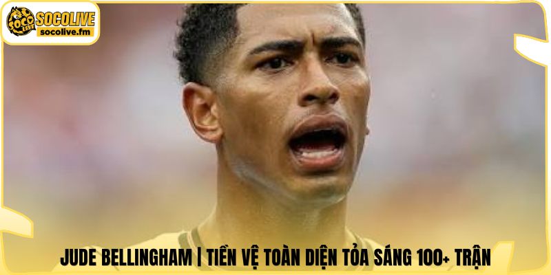 Jude Bellingham | Tiền Vệ Toàn Diện Tỏa Sáng 100+ Trận