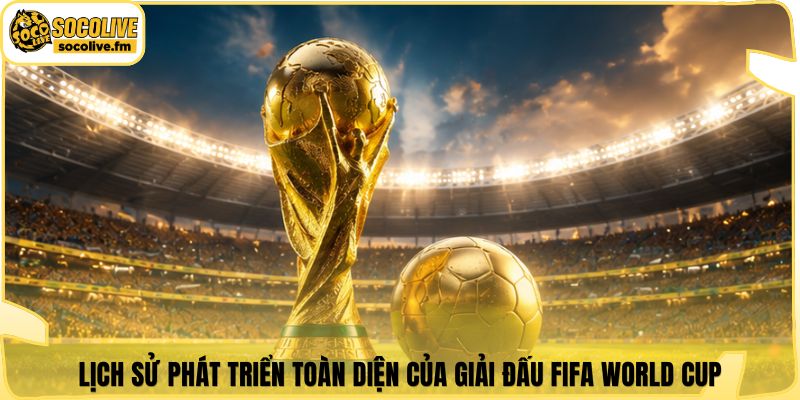 Lịch sử phát triển toàn diện của giải đấu Fifa world cup