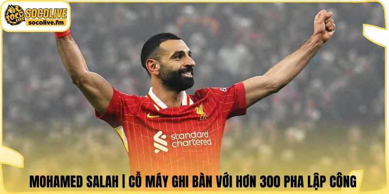 Mohamed Salah | Cỗ Máy Ghi Bàn Với Hơn 300 Pha Lập Công