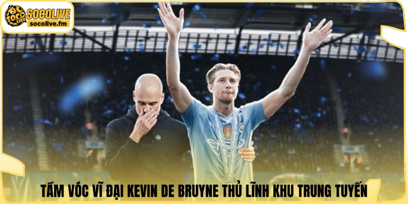 Tầm vóc vĩ đại Kevin De Bruyne thủ lĩnh khu trung tuyến
