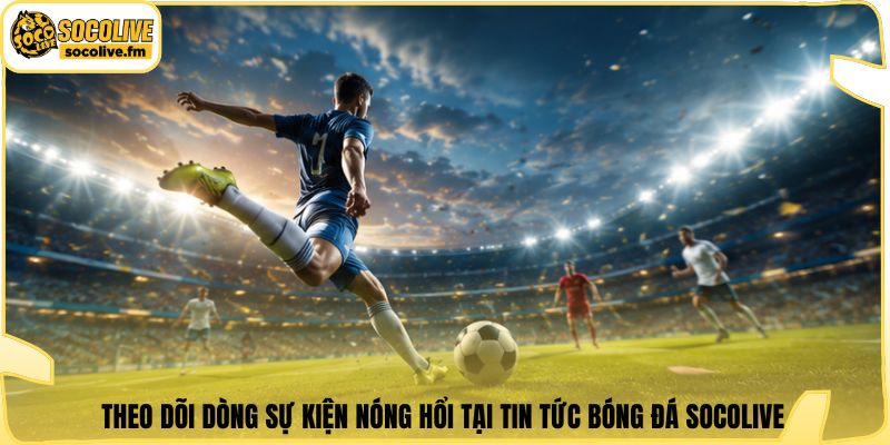 Theo dõi dòng sự kiện nóng hổi tại tin tức bóng đá Socolive
