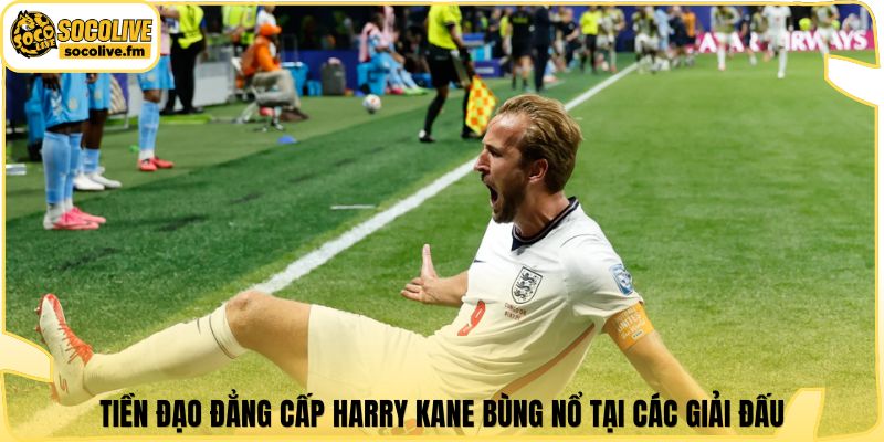 Tiền đạo đẳng cấp Harry Kane bùng nổ tại các giải đấu
