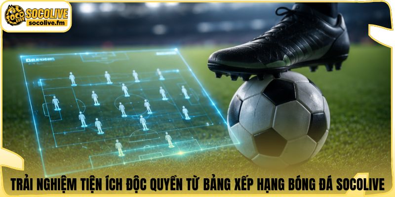 Trải nghiệm tiện ích độc quyền từ bảng xếp hạng bóng đá Socolive