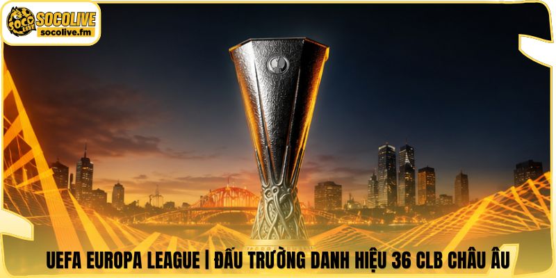 UEFA Europa League | Đấu Trường Danh Hiệu 36 CLB Châu Âu